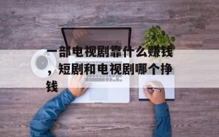 一部电视剧靠什么赚钱，短剧和电视剧哪个挣钱
