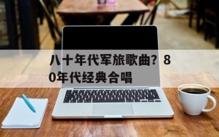 八十年代军旅歌曲？80年代经典合唱