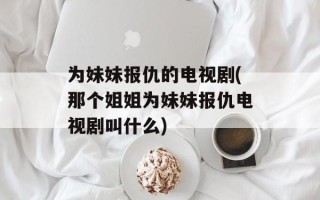 为妹妹报仇的电视剧(那个姐姐为妹妹报仇电视剧叫什么)