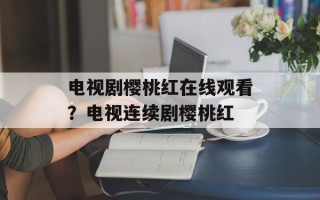 电视剧樱桃红在线观看？电视连续剧樱桃红
