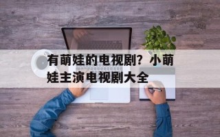 有萌娃的电视剧？小萌娃主演电视剧大全