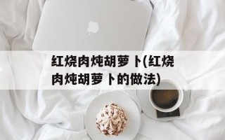 红烧肉炖胡萝卜(红烧肉炖胡萝卜的做法)