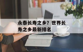 永泰长寿之乡？世界长寿之乡最新排名