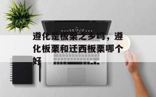 遵化是板栗之乡吗，遵化板栗和迁西板栗哪个好