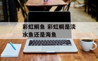 彩虹鲷鱼 彩虹鲷是淡水鱼还是海鱼