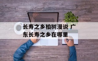长寿之乡柏树漫说 广东长寿之乡在哪里
