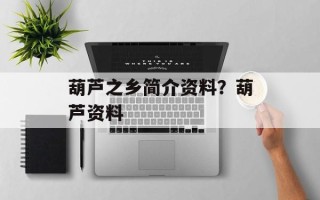葫芦之乡简介资料？葫芦资料