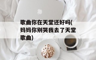 歌曲你在天堂还好吗(妈妈你别哭我去了天堂歌曲)
