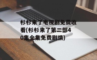 杉杉来了电视剧免费收看(杉杉来了第二部40集全集免费剧情)