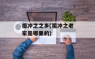祖冲之之乡(祖冲之老家是哪里的)