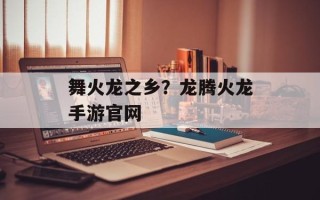 舞火龙之乡？龙腾火龙手游官网