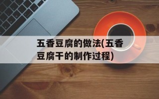 五香豆腐的做法(五香豆腐干的制作过程)