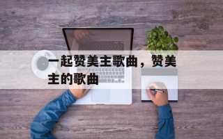 一起赞美主歌曲，赞美主的歌曲