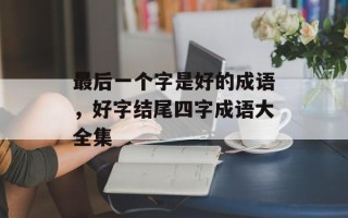 最后一个字是好的成语，好字结尾四字成语大全集