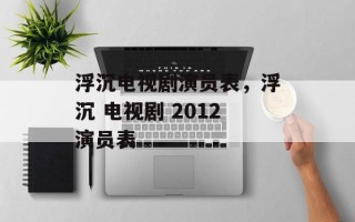 浮沉电视剧演员表，浮沉 电视剧 2012演员表