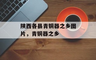 陕西各县青铜器之乡图片，青铜器之乡