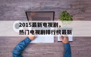 2015最新电视剧，热门电视剧排行榜最新