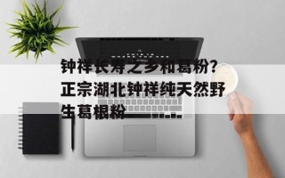 钟祥长寿之乡和葛粉？正宗湖北钟祥纯天然野生葛根粉