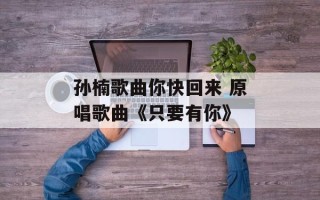 孙楠歌曲你快回来 原唱歌曲《只要有你》