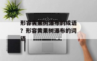 形容黄果树瀑布的成语？形容黄果树瀑布的词语