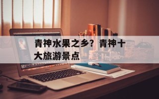 青神水果之乡？青神十大旅游景点