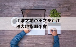 江淮之地帝王之乡？江淮大地指哪个省