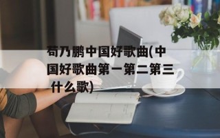 苟乃鹏中国好歌曲(中国好歌曲第一第二第三 什么歌)