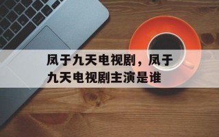 凤于九天电视剧，凤于九天电视剧主演是谁