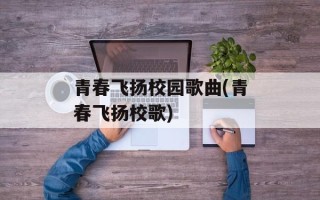 青春飞扬校园歌曲(青春飞扬校歌)