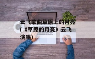 云飞歌曲草原上的月亮(《草原的月亮》云飞演唱)