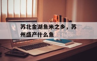 苏北金湖鱼米之乡，苏州盛产什么鱼