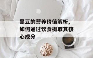 黑豆的营养价值解析,如何通过饮食摄取其核心成分