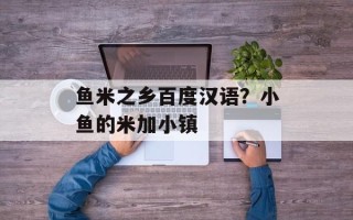 鱼米之乡百度汉语？小鱼的米加小镇