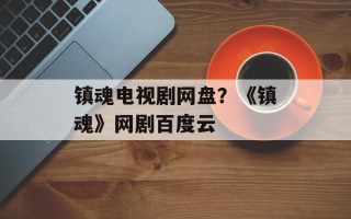 镇魂电视剧网盘？《镇魂》网剧百度云