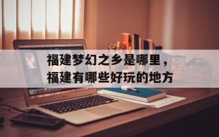 福建梦幻之乡是哪里，福建有哪些好玩的地方