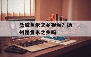 盐城鱼米之乡视频？扬州是鱼米之乡吗