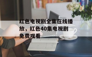 红色电视剧全集在线播放，红色40集电视剧免费观看