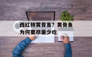 西红柿黄骨鱼？黄骨鱼为何要尽量少吃