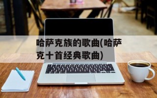哈萨克族的歌曲(哈萨克十首经典歌曲)