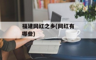 福建网红之乡(网红有哪些)
