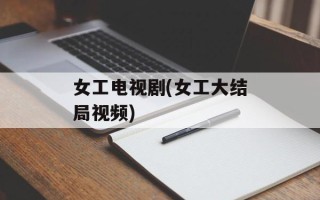 女工电视剧(女工大结局视频)