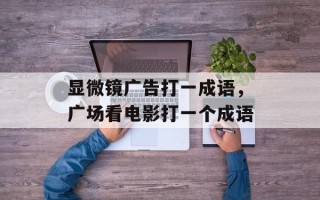 显微镜广告打一成语，广场看电影打一个成语