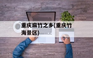 重庆麻竹之乡(重庆竹海景区)