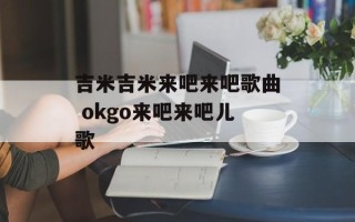 吉米吉米来吧来吧歌曲 okgo来吧来吧儿歌