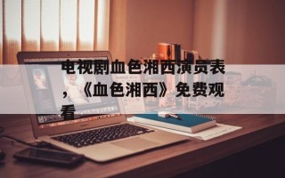 电视剧血色湘西演员表，《血色湘西》免费观看