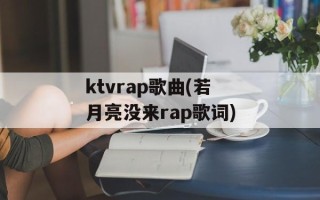 ktvrap歌曲(若月亮没来rap歌词)