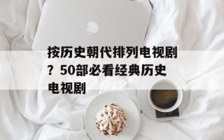 按历史朝代排列电视剧？50部必看经典历史电视剧