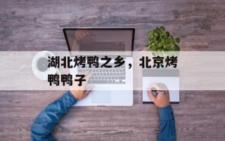 湖北烤鸭之乡，北京烤鸭鸭子