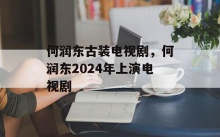 何润东古装电视剧，何润东2024年上演电视剧