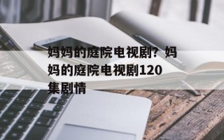 妈妈的庭院电视剧？妈妈的庭院电视剧120集剧情